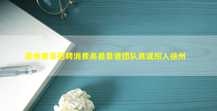 徐州夜场招聘消费高最靠谱团队真诚招人徐州