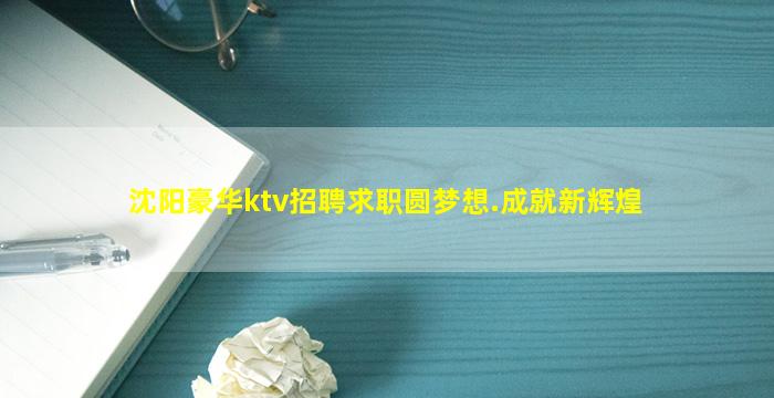 沈阳豪华ktv招聘求职圆梦想.成就新辉煌